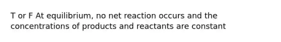 T or F At equilibrium, no net reaction occurs and the concentrations of products and reactants are constant