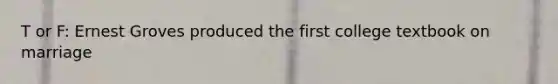 T or F: Ernest Groves produced the first college textbook on marriage