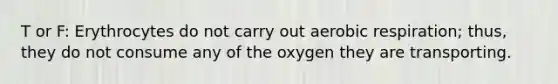 T or F: Erythrocytes do not carry out aerobic respiration; thus, they do not consume any of the oxygen they are transporting.