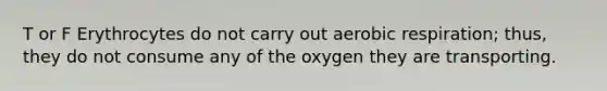 T or F Erythrocytes do not carry out aerobic respiration; thus, they do not consume any of the oxygen they are transporting.