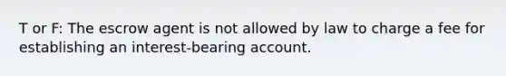 T or F: The escrow agent is not allowed by law to charge a fee for establishing an interest-bearing account.