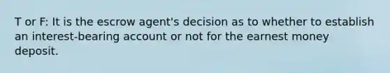 T or F: It is the escrow agent's decision as to whether to establish an interest-bearing account or not for the earnest money deposit.