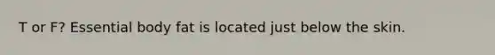 T or F? Essential body fat is located just below the skin.