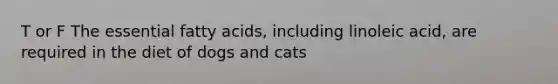 T or F The essential fatty acids, including linoleic acid, are required in the diet of dogs and cats