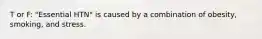 T or F: "Essential HTN" is caused by a combination of obesity, smoking, and stress.