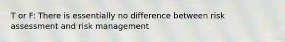 T or F: There is essentially no difference between risk assessment and risk management