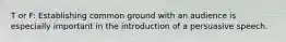 T or F: Establishing common ground with an audience is especially important in the introduction of a persuasive speech.