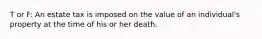 T or F: An estate tax is imposed on the value of an individual's property at the time of his or her death.