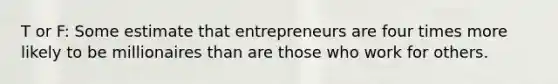 T or F: Some estimate that entrepreneurs are four times more likely to be millionaires than are those who work for others.