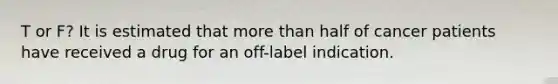 T or F? It is estimated that more than half of cancer patients have received a drug for an off-label indication.