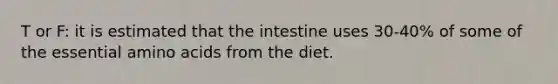 T or F: it is estimated that the intestine uses 30-40% of some of the essential amino acids from the diet.