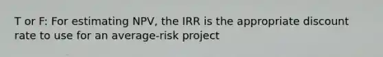 T or F: For estimating NPV, the IRR is the appropriate discount rate to use for an average-risk project