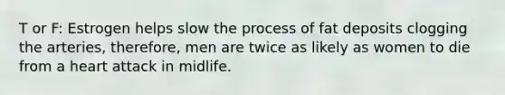 T or F: Estrogen helps slow the process of fat deposits clogging the arteries, therefore, men are twice as likely as women to die from a heart attack in midlife.