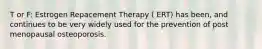 T or F: Estrogen Repacement Therapy ( ERT) has been, and continues to be very widely used for the prevention of post menopausal osteoporosis.