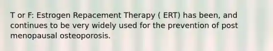 T or F: Estrogen Repacement Therapy ( ERT) has been, and continues to be very widely used for the prevention of post menopausal osteoporosis.