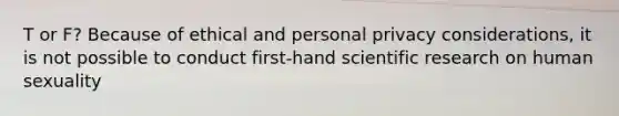 T or F? Because of ethical and personal privacy considerations, it is not possible to conduct first-hand scientific research on human sexuality