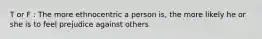 T or F : The more ethnocentric a person is, the more likely he or she is to feel prejudice against others