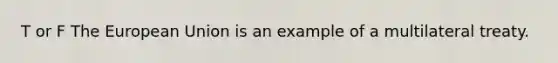 T or F The European Union is an example of a multilateral treaty.