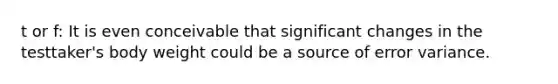 t or f: It is even conceivable that significant changes in the testtaker's body weight could be a source of error variance.