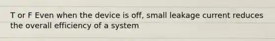 T or F Even when the device is off, small leakage current reduces the overall efficiency of a system