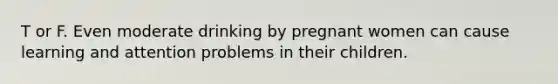 T or F. Even moderate drinking by pregnant women can cause learning and attention problems in their children.