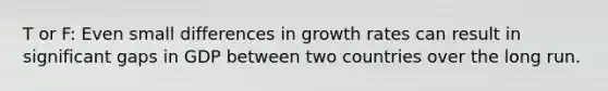 T or F: Even small differences in growth rates can result in significant gaps in GDP between two countries over the long run.