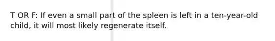 T OR F: If even a small part of the spleen is left in a ten-year-old child, it will most likely regenerate itself.