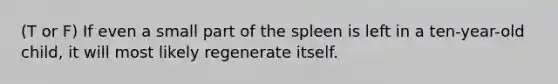 (T or F) If even a small part of the spleen is left in a ten-year-old child, it will most likely regenerate itself.