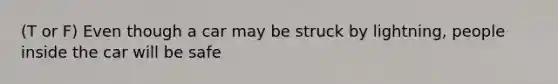 (T or F) Even though a car may be struck by lightning, people inside the car will be safe