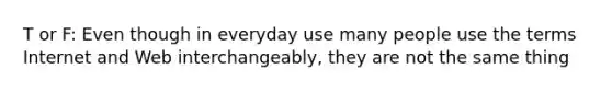 T or F: Even though in everyday use many people use the terms Internet and Web interchangeably, they are not the same thing