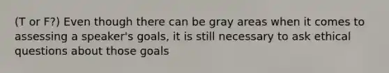 (T or F?) Even though there can be gray areas when it comes to assessing a speaker's goals, it is still necessary to ask ethical questions about those goals