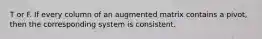 T or F. If every column of an augmented matrix contains a pivot, then the corresponding system is consistent.