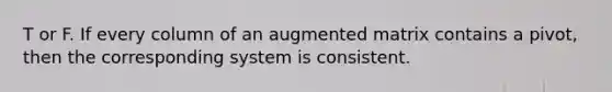 T or F. If every column of an augmented matrix contains a pivot, then the corresponding system is consistent.