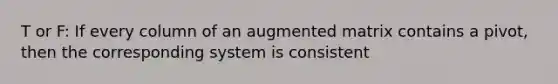 T or F: If every column of an augmented matrix contains a pivot, then the corresponding system is consistent