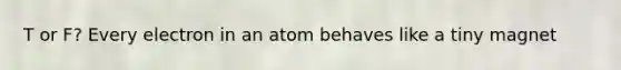 T or F? Every electron in an atom behaves like a tiny magnet