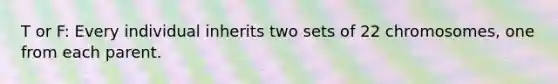 T or F: Every individual inherits two sets of 22 chromosomes, one from each parent.