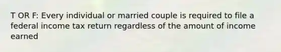 T OR F: Every individual or married couple is required to file a federal income tax return regardless of the amount of income earned