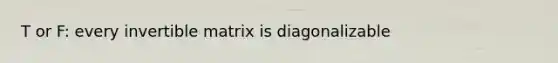 T or F: every invertible matrix is diagonalizable