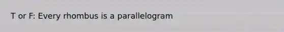 T or F: Every rhombus is a parallelogram