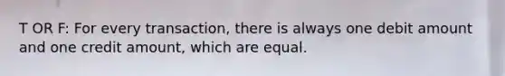 T OR F: For every transaction, there is always one debit amount and one credit amount, which are equal.