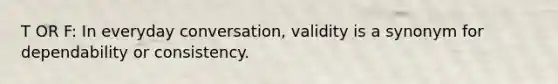 T OR F: In everyday conversation, validity is a synonym for dependability or consistency.