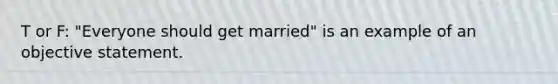 T or F: "Everyone should get married" is an example of an objective statement.