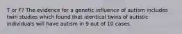 T or F? The evidence for a genetic influence of autism includes twin studies which found that identical twins of autistic individuals will have autism in 9 out of 10 cases.