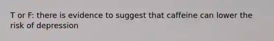 T or F: there is evidence to suggest that caffeine can lower the risk of depression