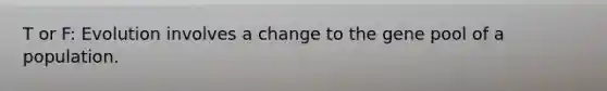 T or F: Evolution involves a change to the gene pool of a population.
