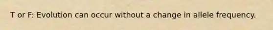 T or F: Evolution can occur without a change in allele frequency.