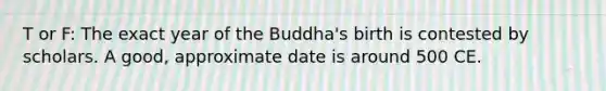 T or F: The exact year of the Buddha's birth is contested by scholars. A good, approximate date is around 500 CE.