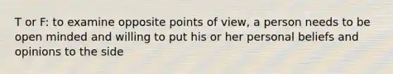 T or F: to examine opposite points of view, a person needs to be open minded and willing to put his or her personal beliefs and opinions to the side