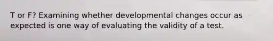 T or F? Examining whether developmental changes occur as expected is one way of evaluating the validity of a test.