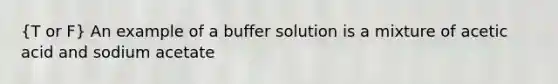 (T or F) An example of a buffer solution is a mixture of acetic acid and sodium acetate